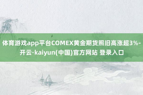 体育游戏app平台COMEX黄金期货照旧高涨超3%-开云·kaiyun(中国)官方网站 登录入口