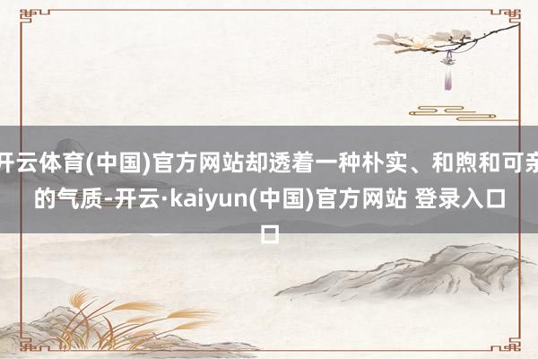 开云体育(中国)官方网站却透着一种朴实、和煦和可亲的气质-开云·kaiyun(中国)官方网站 登录入口