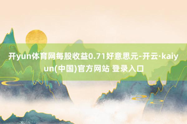 开yun体育网每股收益0.71好意思元-开云·kaiyun(中国)官方网站 登录入口
