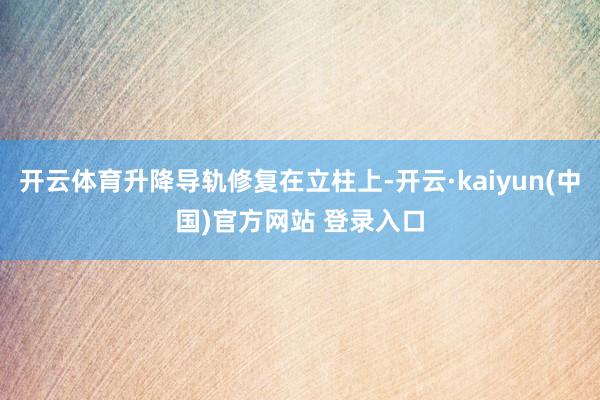 开云体育升降导轨修复在立柱上-开云·kaiyun(中国)官方网站 登录入口