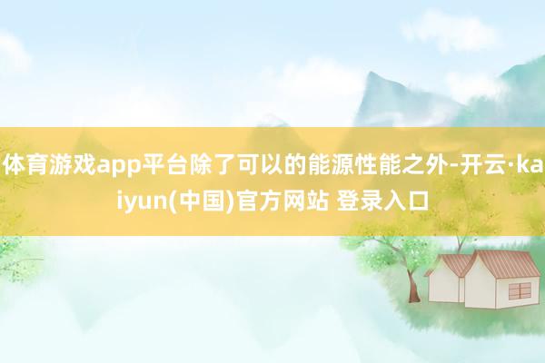 体育游戏app平台除了可以的能源性能之外-开云·kaiyun(中国)官方网站 登录入口