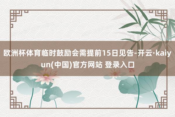 欧洲杯体育临时鼓励会需提前15日见告-开云·kaiyun(中国)官方网站 登录入口