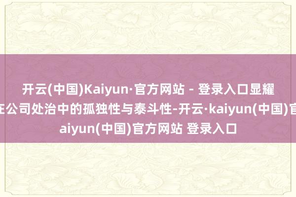 开云(中国)Kaiyun·官方网站 - 登录入口显耀晋升了该委员会在公司处治中的孤独性与泰斗性-开云·kaiyun(中国)官方网站 登录入口