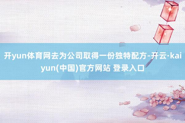 开yun体育网去为公司取得一份独特配方-开云·kaiyun(中国)官方网站 登录入口