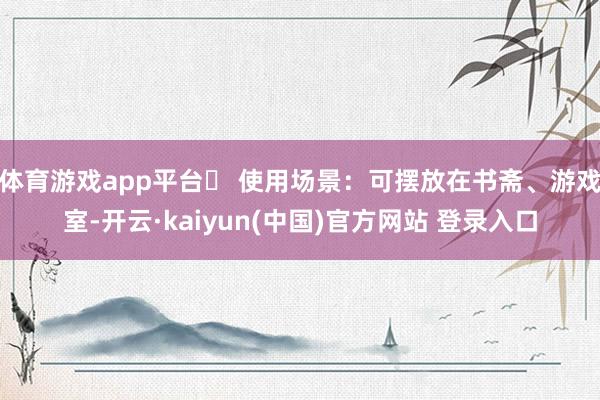 体育游戏app平台✅ 使用场景：可摆放在书斋、游戏室-开云·kaiyun(中国)官方网站 登录入口