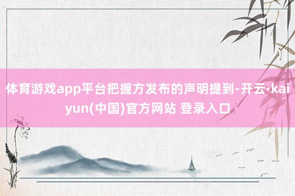 体育游戏app平台把握方发布的声明提到-开云·kaiyun(中国)官方网站 登录入口