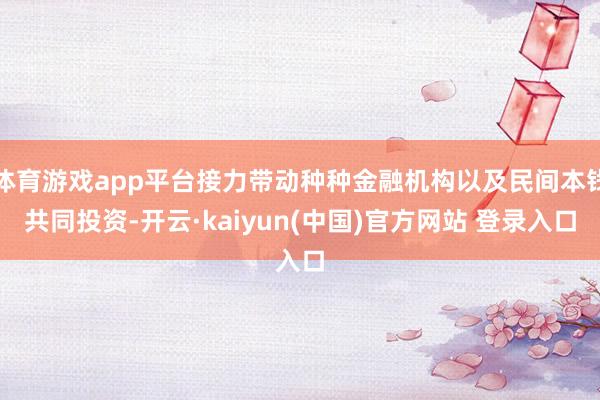 体育游戏app平台接力带动种种金融机构以及民间本钱共同投资-开云·kaiyun(中国)官方网站 登录入口