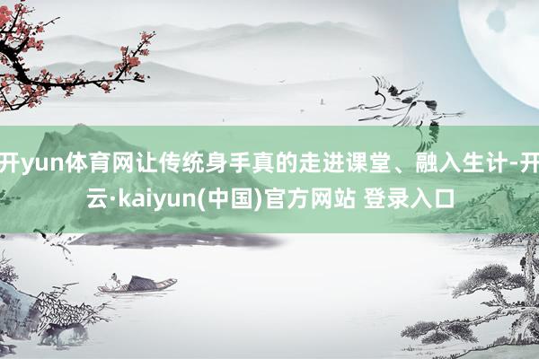 开yun体育网让传统身手真的走进课堂、融入生计-开云·kaiyun(中国)官方网站 登录入口