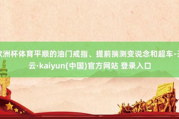 欧洲杯体育平顺的油门戒指、提前揣测变说念和超车-开云·kaiyun(中国)官方网站 登录入口