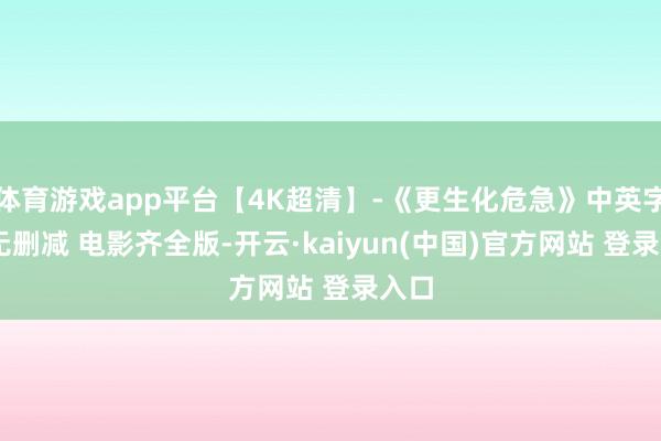 体育游戏app平台【4K超清】-《更生化危急》中英字幕 无删减 电影齐全版-开云·kaiyun(中国)官方网站 登录入口