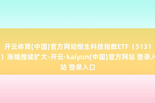 开云体育(中国)官方网站恒生科技指数ETF(513180)涨幅捏续扩大-开云·kaiyun(中国)官方网站 登录入口