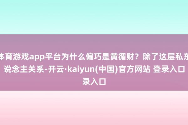 体育游戏app平台为什么偏巧是黄循财？除了这层私东说念主关系-开云·kaiyun(中国)官方网站 登录入口