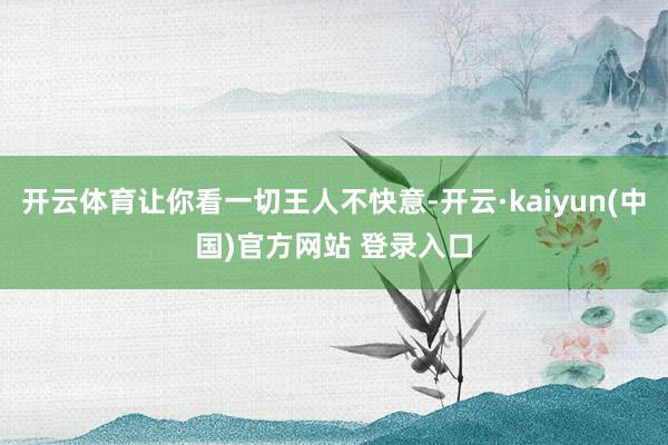 开云体育让你看一切王人不快意-开云·kaiyun(中国)官方网站 登录入口