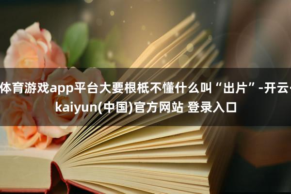 体育游戏app平台大要根柢不懂什么叫“出片”-开云·kaiyun(中国)官方网站 登录入口