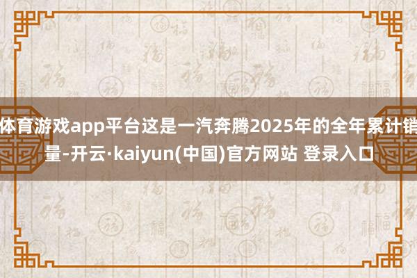 体育游戏app平台这是一汽奔腾2025年的全年累计销量-开云·kaiyun(中国)官方网站 登录入口
