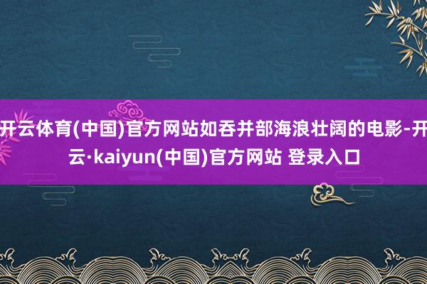 开云体育(中国)官方网站如吞并部海浪壮阔的电影-开云·kaiyun(中国)官方网站 登录入口