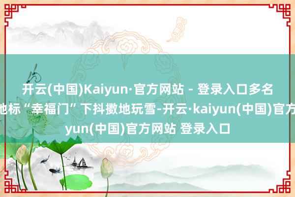 开云(中国)Kaiyun·官方网站 - 登录入口多名搭客还在当地地标“幸福门”下抖擞地玩雪-开云·kaiyun(中国)官方网站 登录入口