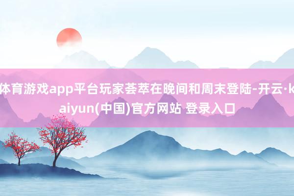 体育游戏app平台玩家荟萃在晚间和周末登陆-开云·kaiyun(中国)官方网站 登录入口