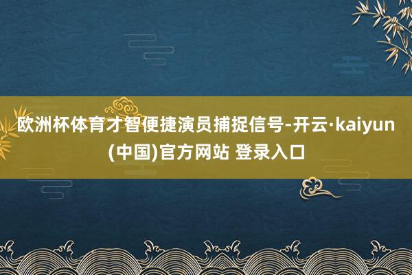 欧洲杯体育才智便捷演员捕捉信号-开云·kaiyun(中国)官方网站 登录入口