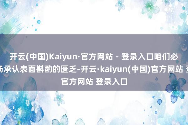 开云(中国)Kaiyun·官方网站 - 登录入口咱们必须向商场承认表面斟酌的匮乏-开云·kaiyun(中国)官方网站 登录入口