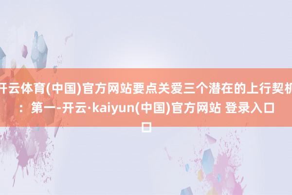 开云体育(中国)官方网站要点关爱三个潜在的上行契机:第一-开云·kaiyun(中国)官方网站 登录入口