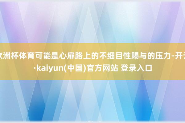 欧洲杯体育可能是心扉路上的不细目性赐与的压力-开云·kaiyun(中国)官方网站 登录入口