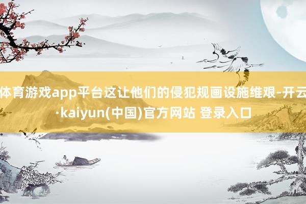 体育游戏app平台这让他们的侵犯规画设施维艰-开云·kaiyun(中国)官方网站 登录入口