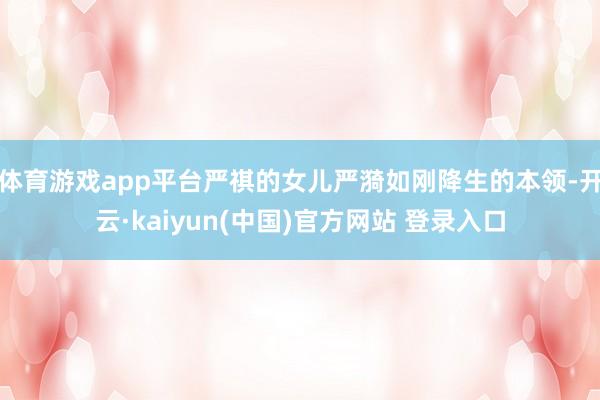 体育游戏app平台严祺的女儿严漪如刚降生的本领-开云·kaiyun(中国)官方网站 登录入口