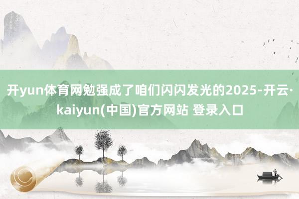 开yun体育网勉强成了咱们闪闪发光的2025-开云·kaiyun(中国)官方网站 登录入口