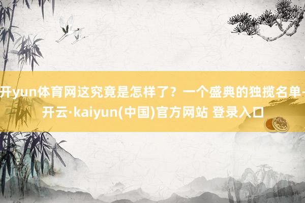 开yun体育网这究竟是怎样了?一个盛典的独揽名单-开云·kaiyun(中国)官方网站 登录入口