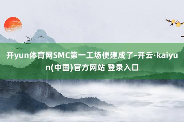 开yun体育网SMC第一工场便建成了-开云·kaiyun(中国)官方网站 登录入口