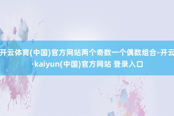 开云体育(中国)官方网站两个奇数一个偶数组合-开云·kaiyun(中国)官方网站 登录入口