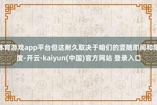 体育游戏app平台但这耐久取决于咱们的竖随即间和限度-开云·kaiyun(中国)官方网站 登录入口