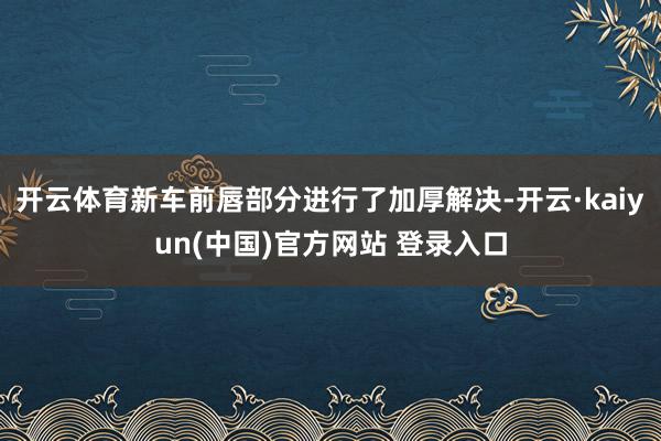 开云体育新车前唇部分进行了加厚解决-开云·kaiyun(中国)官方网站 登录入口