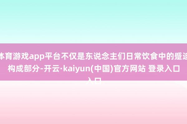 体育游戏app平台不仅是东说念主们日常饮食中的蹙迫构成部分-开云·kaiyun(中国)官方网站 登录入口