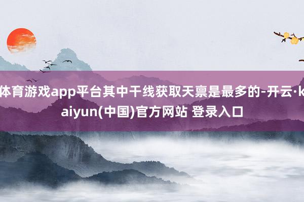 体育游戏app平台其中干线获取天禀是最多的-开云·kaiyun(中国)官方网站 登录入口