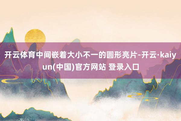 开云体育中间嵌着大小不一的圆形亮片-开云·kaiyun(中国)官方网站 登录入口