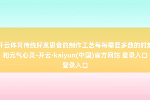 开云体育传统好意思食的制作工艺每每需要多数的时刻和元气心灵-开云·kaiyun(中国)官方网站 登录入口