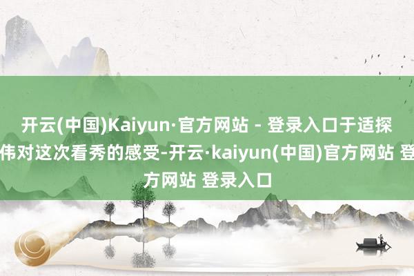 开云(中国)Kaiyun·官方网站 - 登录入口于适探究梁朝伟对这次看秀的感受-开云·kaiyun(中国)官方网站 登录入口