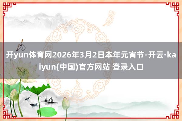 开yun体育网2026年3月2日本年元宵节-开云·kaiyun(中国)官方网站 登录入口