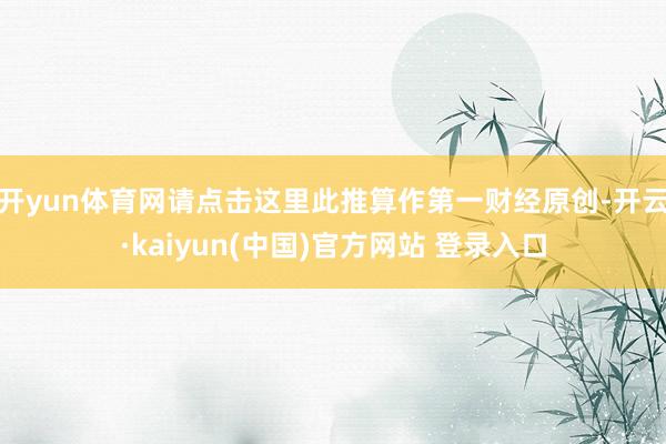 开yun体育网请点击这里此推算作第一财经原创-开云·kaiyun(中国)官方网站 登录入口