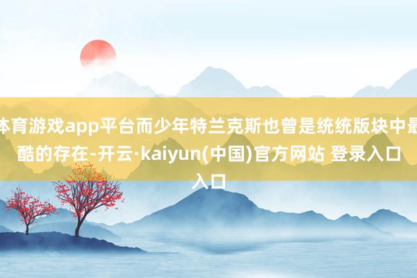 体育游戏app平台而少年特兰克斯也曾是统统版块中最酷的存在-开云·kaiyun(中国)官方网站 登录入口