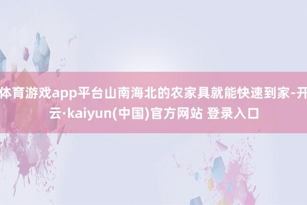 体育游戏app平台山南海北的农家具就能快速到家-开云·kaiyun(中国)官方网站 登录入口