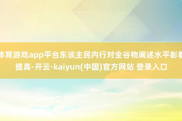 体育游戏app平台东谈主民内行对全谷物阐述水平彰着提高-开云·kaiyun(中国)官方网站 登录入口