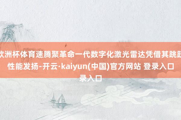 欧洲杯体育速腾聚革命一代数字化激光雷达凭借其跳跃性能发扬-开云·kaiyun(中国)官方网站 登录入口