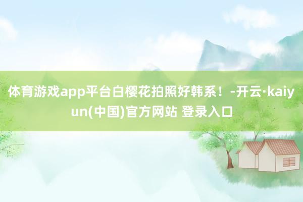 体育游戏app平台白樱花拍照好韩系！-开云·kaiyun(中国)官方网站 登录入口