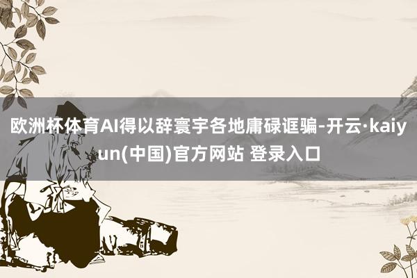 欧洲杯体育AI得以辞寰宇各地庸碌诓骗-开云·kaiyun(中国)官方网站 登录入口