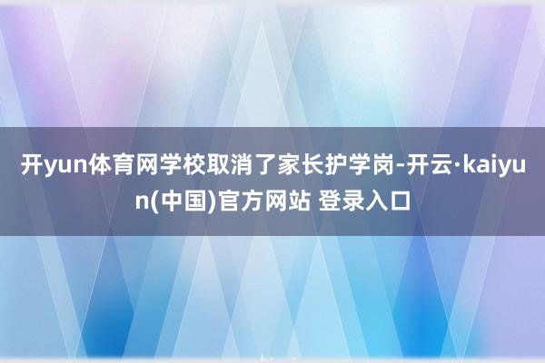 开yun体育网学校取消了家长护学岗-开云·kaiyun(中国)官方网站 登录入口