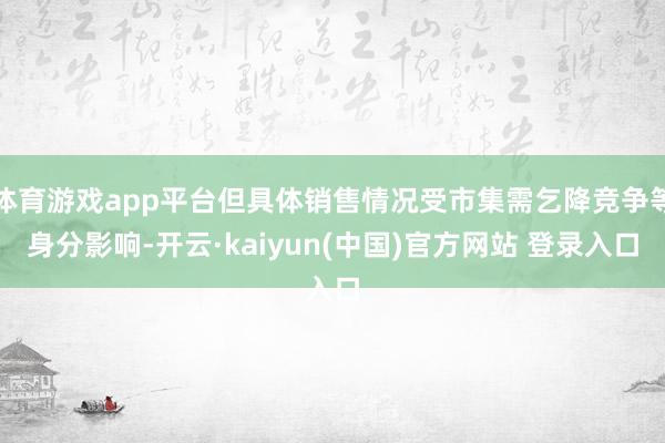 体育游戏app平台但具体销售情况受市集需乞降竞争等身分影响-开云·kaiyun(中国)官方网站 登录入口