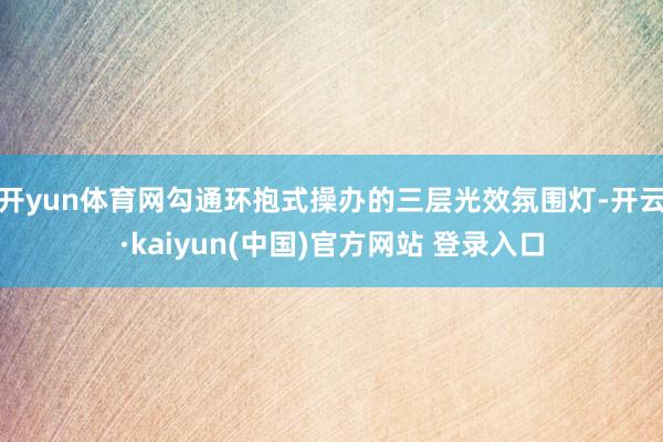 开yun体育网勾通环抱式操办的三层光效氛围灯-开云·kaiyun(中国)官方网站 登录入口